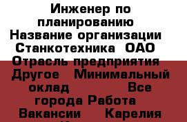 Инженер по планированию › Название организации ­ Станкотехника, ОАО › Отрасль предприятия ­ Другое › Минимальный оклад ­ 19 500 - Все города Работа » Вакансии   . Карелия респ.,Костомукша г.